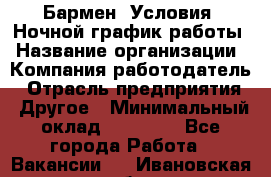 Бармен. Условия: Ночной график работы › Название организации ­ Компания-работодатель › Отрасль предприятия ­ Другое › Минимальный оклад ­ 20 000 - Все города Работа » Вакансии   . Ивановская обл.